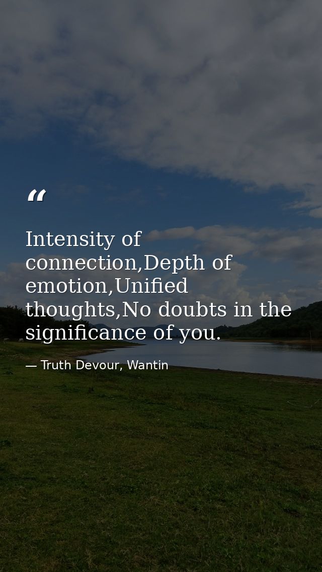 Intensity of connection,Depth of emotion,Unified thoughts,No doubts in the significance of you. — Truth Devour, Wantin