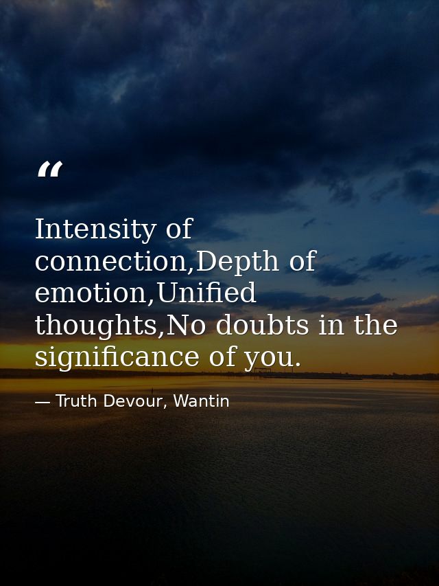 Intensity of connection,Depth of emotion,Unified thoughts,No doubts in the significance of you. — Truth Devour, Wantin