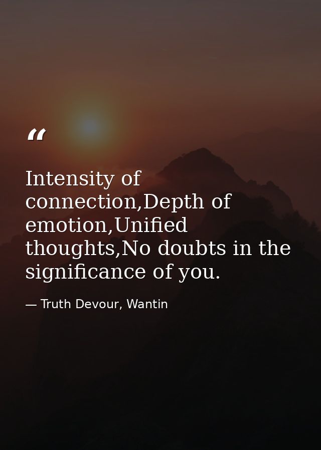 Intensity of connection,Depth of emotion,Unified thoughts,No doubts in the significance of you. — Truth Devour, Wantin