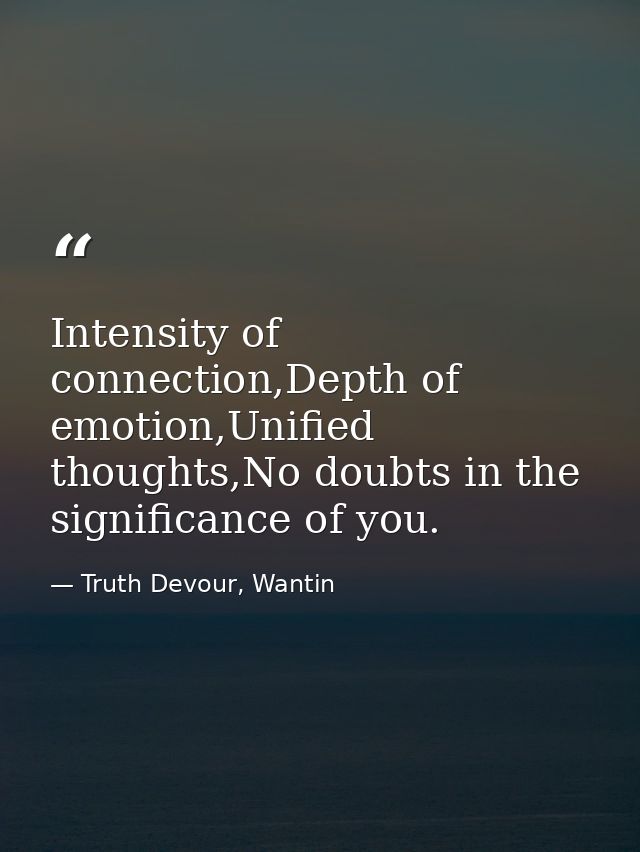 Intensity of connection,Depth of emotion,Unified thoughts,No doubts in the significance of you. — Truth Devour, Wantin
