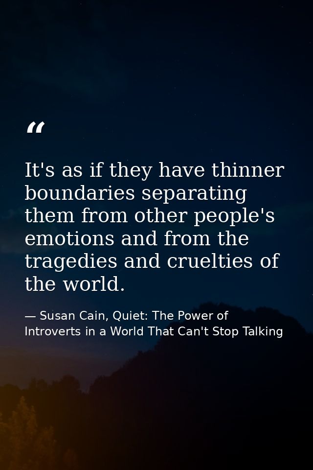 It's as if they have thinner boundaries separating them from other people's emotions and from the tragedies and crueltie — Susan Cain, Quiet: The Power of Introverts in a World That Can't Stop Talking