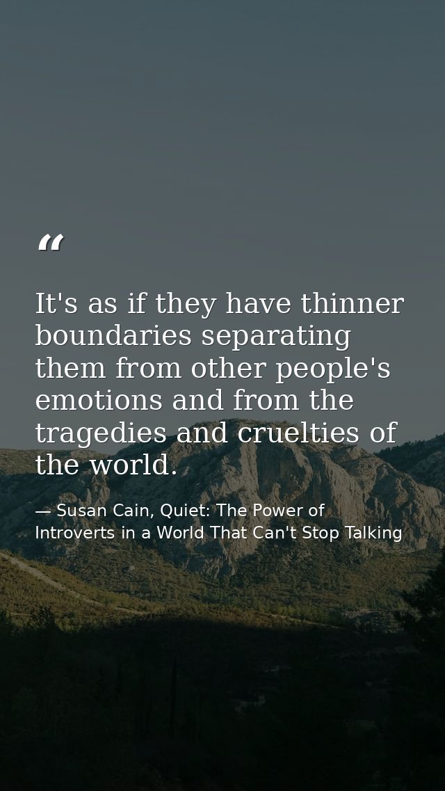 It's as if they have thinner boundaries separating them from other people's emotions and from the tragedies and crueltie — Susan Cain, Quiet: The Power of Introverts in a World That Can't Stop Talking