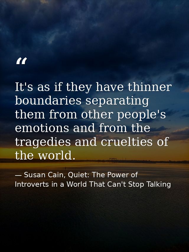 It's as if they have thinner boundaries separating them from other people's emotions and from the tragedies and crueltie — Susan Cain, Quiet: The Power of Introverts in a World That Can't Stop Talking