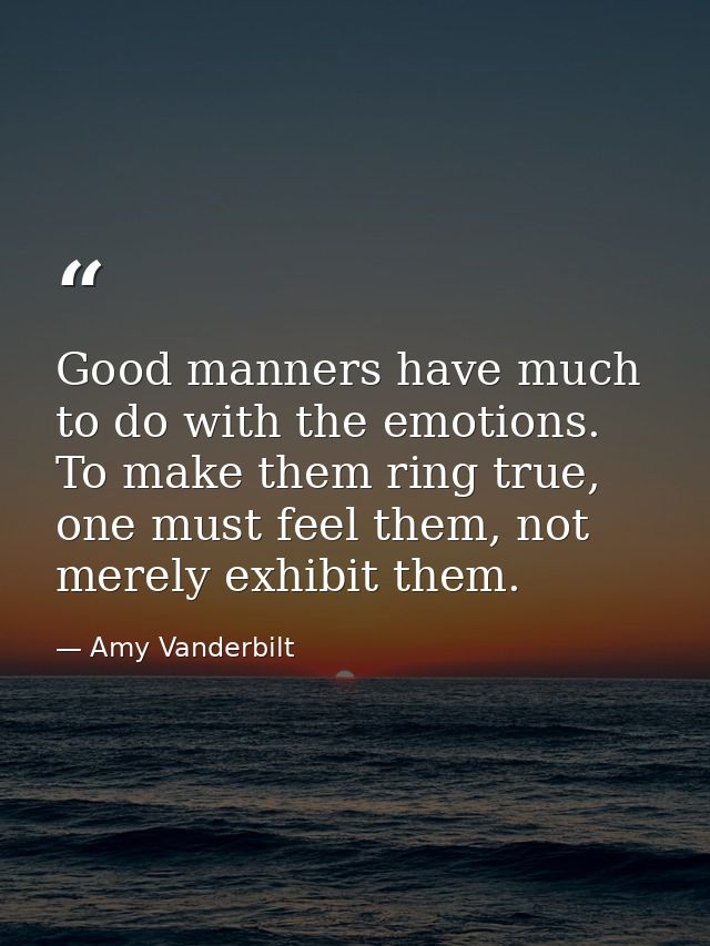 Good manners have much to do with the emotions. To make them ring true, one must feel them, not merely exhibit them. — Amy Vanderbilt