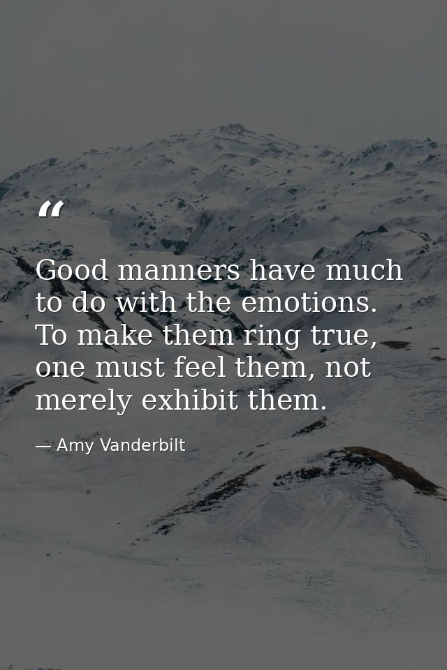 Good manners have much to do with the emotions. To make them ring true, one must feel them, not merely exhibit them. — Amy Vanderbilt