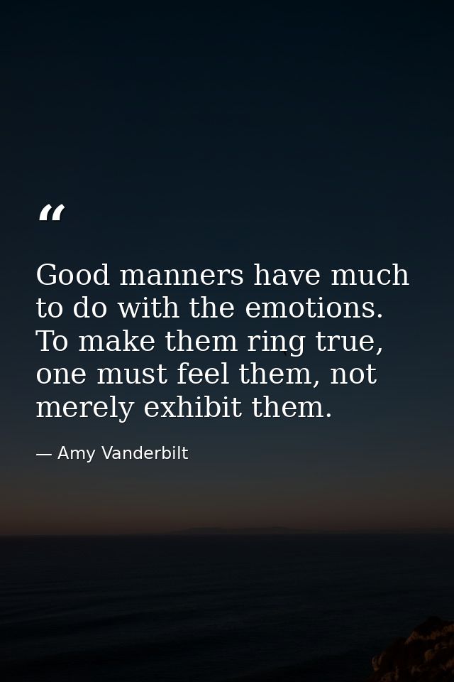 Good manners have much to do with the emotions. To make them ring true, one must feel them, not merely exhibit them. — Amy Vanderbilt