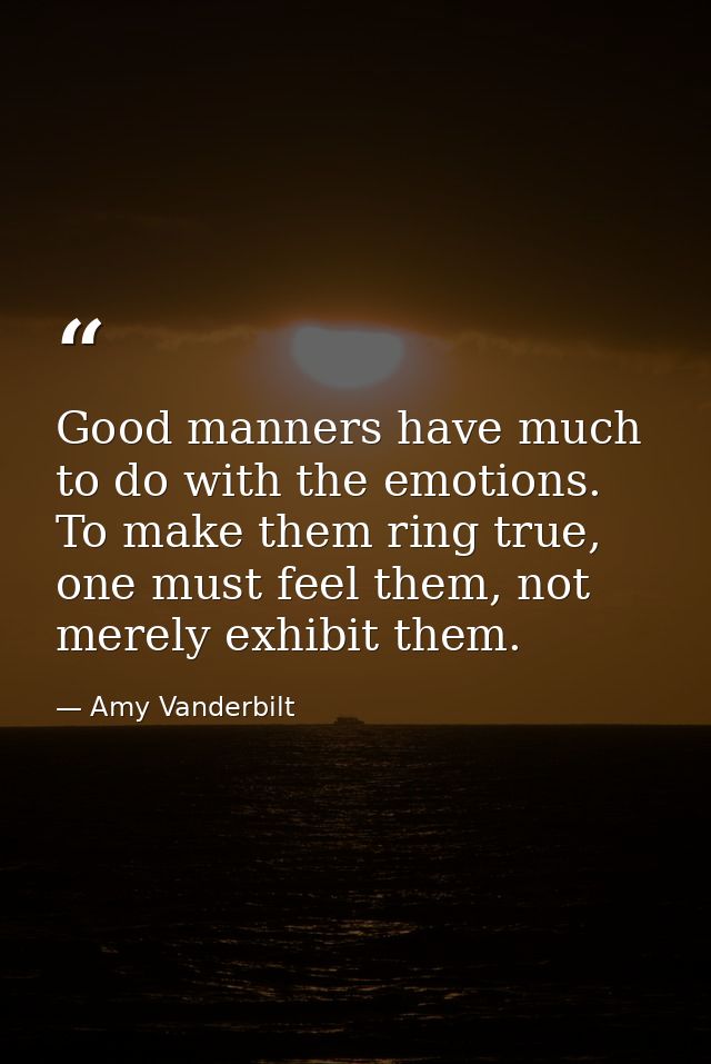 Good manners have much to do with the emotions. To make them ring true, one must feel them, not merely exhibit them. — Amy Vanderbilt