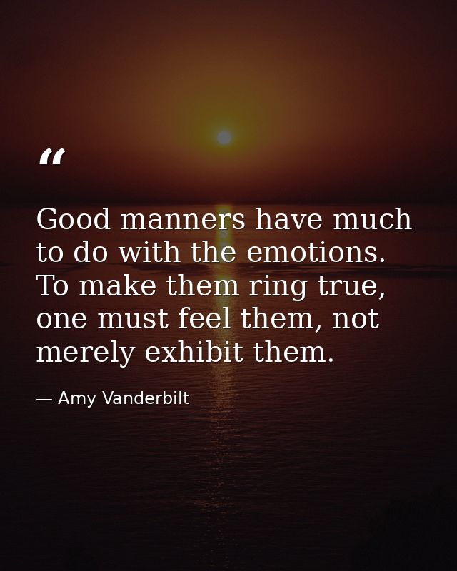 Good manners have much to do with the emotions. To make them ring true, one must feel them, not merely exhibit them. — Amy Vanderbilt