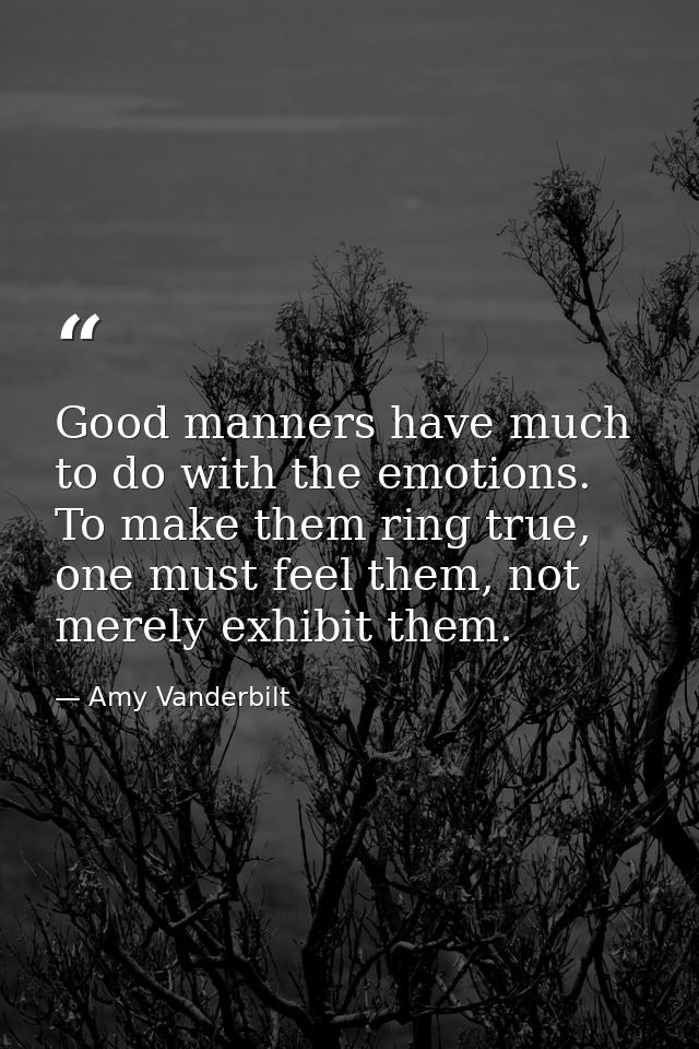 Good manners have much to do with the emotions. To make them ring true, one must feel them, not merely exhibit them. — Amy Vanderbilt