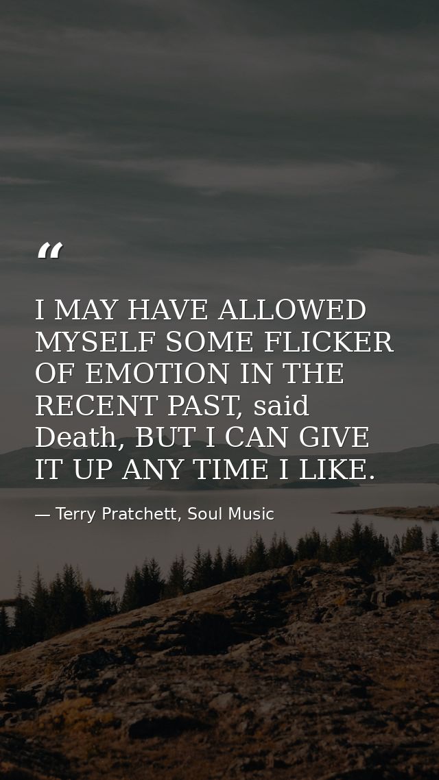I MAY HAVE ALLOWED MYSELF SOME FLICKER OF EMOTION IN THE RECENT PAST, said Death, BUT I CAN GIVE IT UP ANY TIME I LIKE. — Terry Pratchett, Soul Music