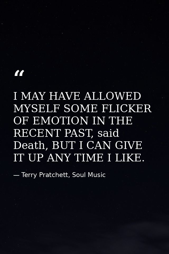I MAY HAVE ALLOWED MYSELF SOME FLICKER OF EMOTION IN THE RECENT PAST, said Death, BUT I CAN GIVE IT UP ANY TIME I LIKE. — Terry Pratchett, Soul Music