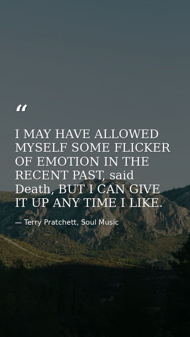 I MAY HAVE ALLOWED MYSELF SOME FLICKER OF EMOTION IN THE RECENT PAST, said Death, BUT I CAN GIVE IT UP ANY TIME I LIKE. — Terry Pratchett, Soul Music