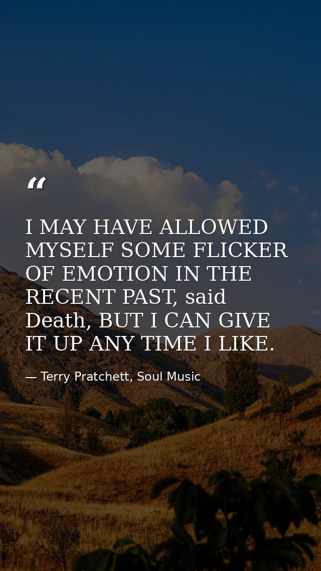 I MAY HAVE ALLOWED MYSELF SOME FLICKER OF EMOTION IN THE RECENT PAST, said Death, BUT I CAN GIVE IT UP ANY TIME I LIKE. — Terry Pratchett, Soul Music