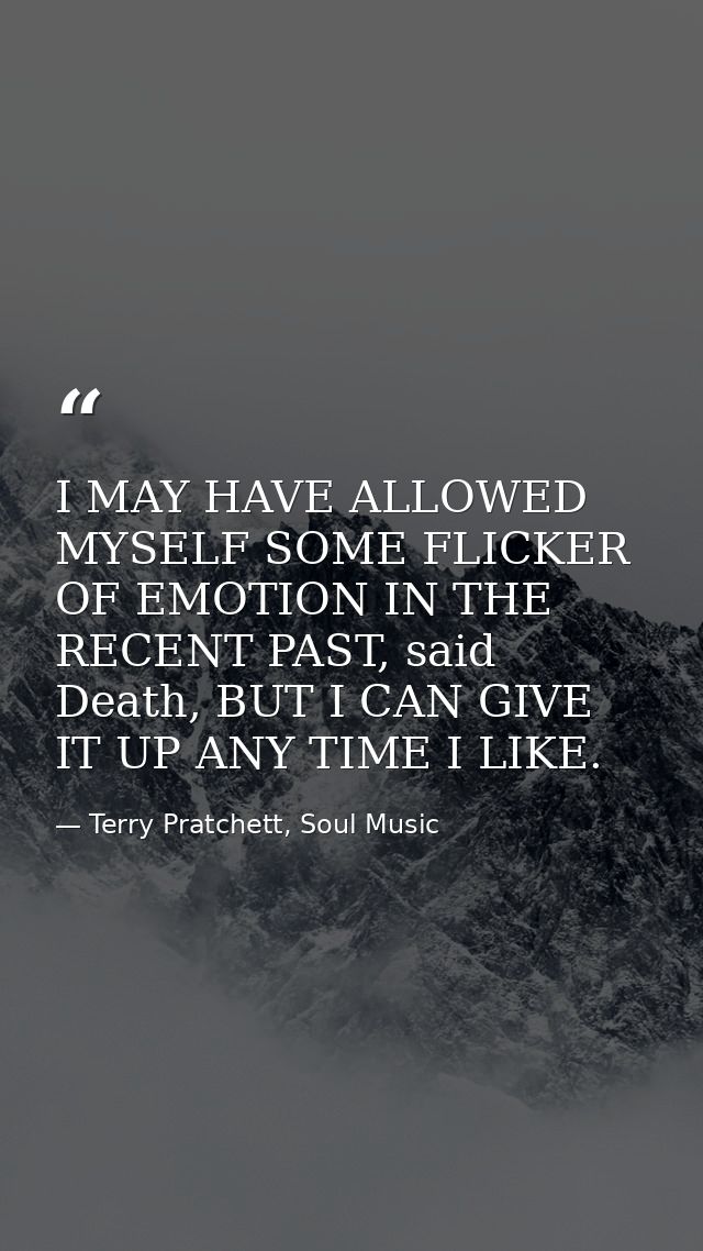 I MAY HAVE ALLOWED MYSELF SOME FLICKER OF EMOTION IN THE RECENT PAST, said Death, BUT I CAN GIVE IT UP ANY TIME I LIKE. — Terry Pratchett, Soul Music