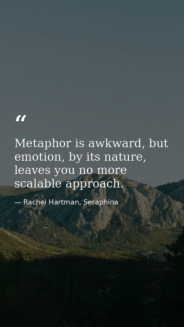 Metaphor is awkward, but emotion, by its nature, leaves you no more scalable approach. — Rachel Hartman, Seraphina