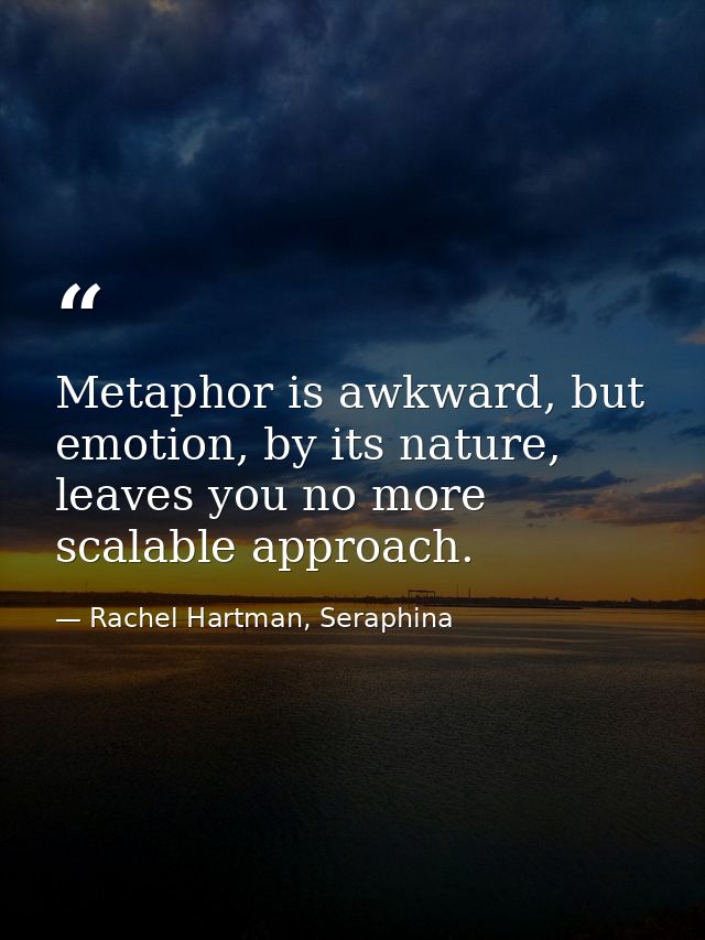 Metaphor is awkward, but emotion, by its nature, leaves you no more scalable approach. — Rachel Hartman, Seraphina