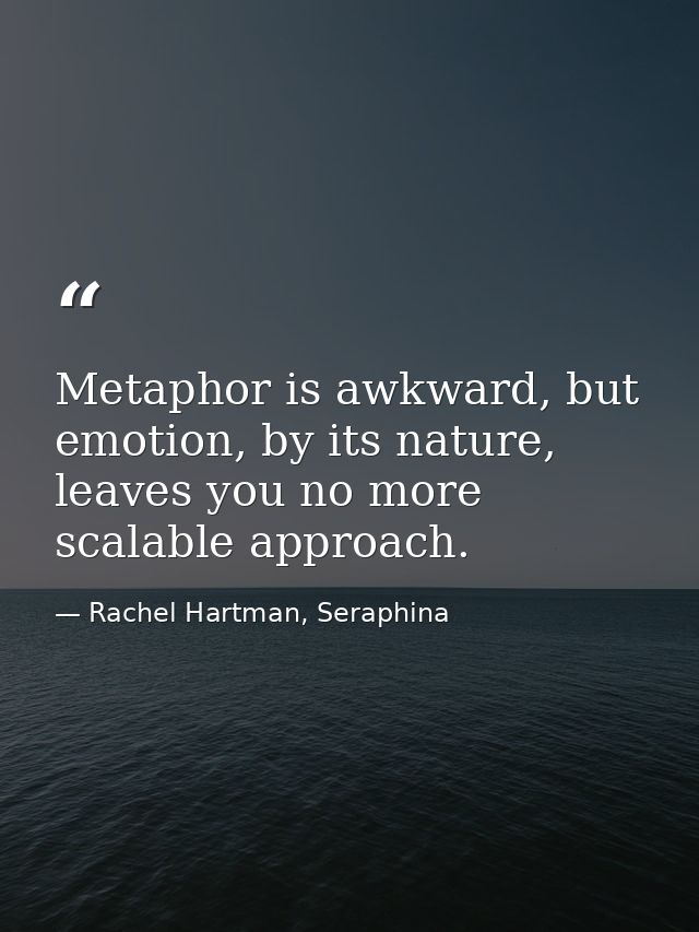 Metaphor is awkward, but emotion, by its nature, leaves you no more scalable approach. — Rachel Hartman, Seraphina