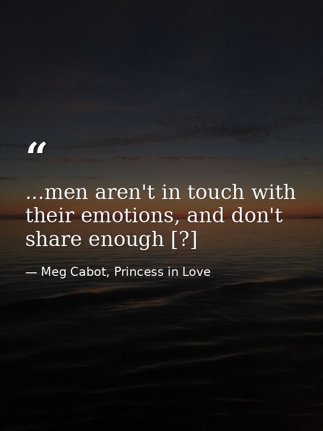...men aren't in touch with their emotions, and don't share enough [?] — Meg Cabot, Princess in Love