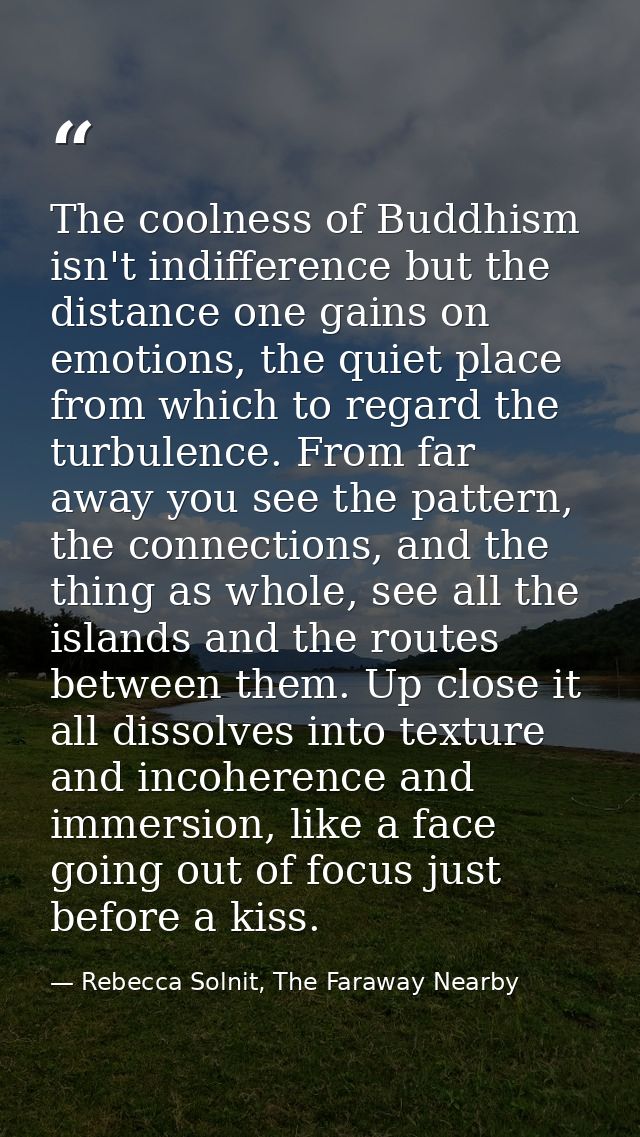 The coolness of Buddhism isn't indifference but the distance one gains on emotions, the quiet place from which to regard — Rebecca Solnit, The Faraway Nearby