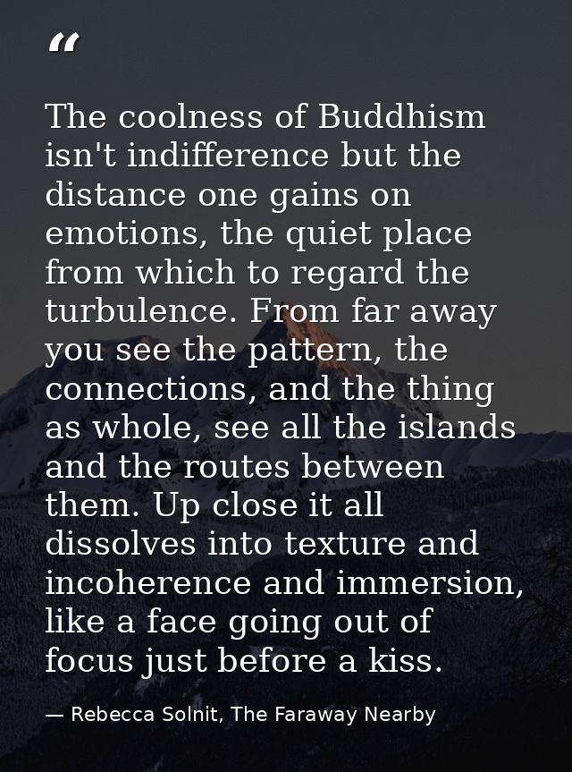 The coolness of Buddhism isn't indifference but the distance one gains on emotions, the quiet place from which to regard — Rebecca Solnit, The Faraway Nearby