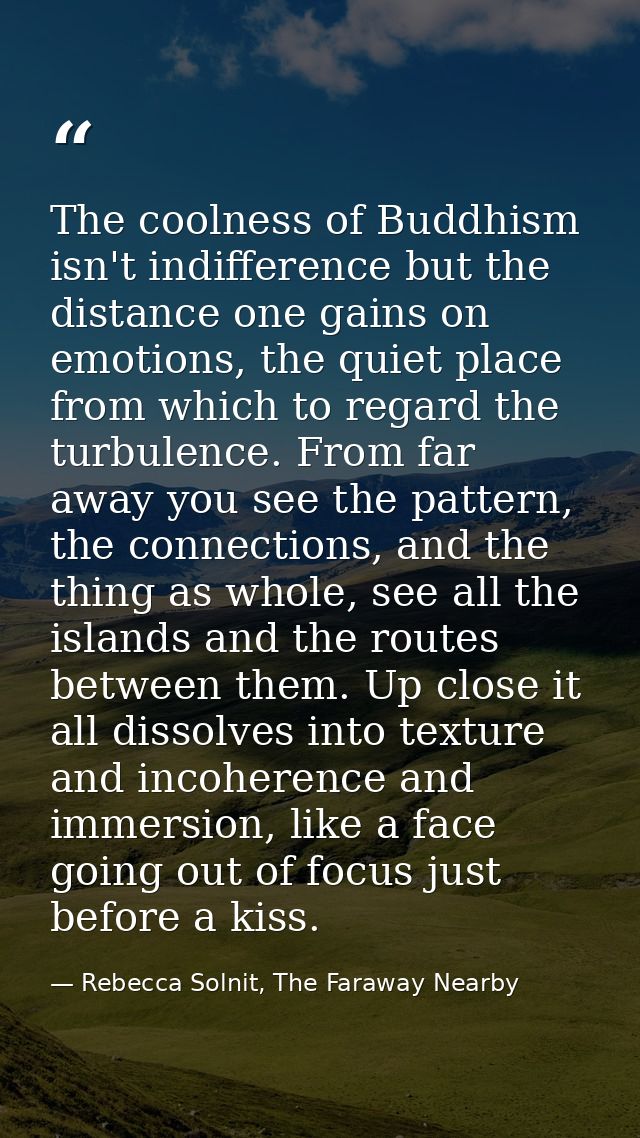 The coolness of Buddhism isn't indifference but the distance one gains on emotions, the quiet place from which to regard — Rebecca Solnit, The Faraway Nearby