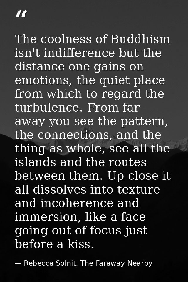 The coolness of Buddhism isn't indifference but the distance one gains on emotions, the quiet place from which to regard — Rebecca Solnit, The Faraway Nearby