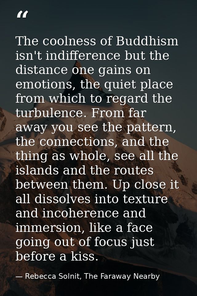 The coolness of Buddhism isn't indifference but the distance one gains on emotions, the quiet place from which to regard — Rebecca Solnit, The Faraway Nearby
