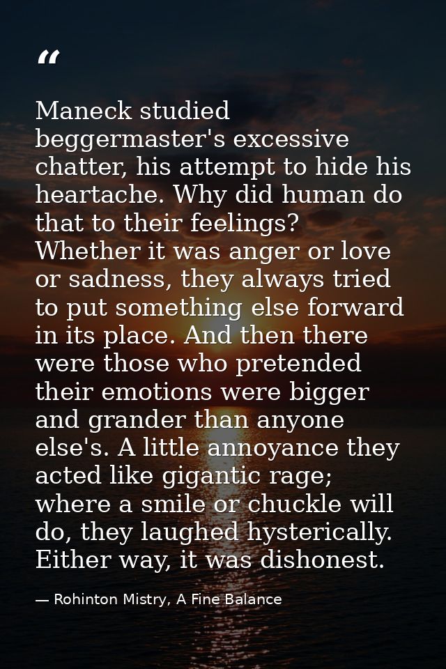 Maneck studied beggermaster's excessive chatter, his attempt to hide his heartache. Why did human do that to their feeli — Rohinton Mistry, A Fine Balance