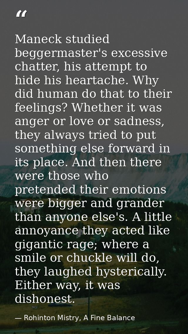 Maneck studied beggermaster's excessive chatter, his attempt to hide his heartache. Why did human do that to their feeli — Rohinton Mistry, A Fine Balance