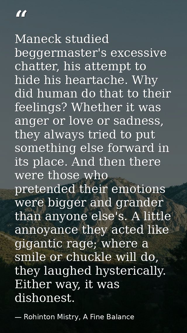Maneck studied beggermaster's excessive chatter, his attempt to hide his heartache. Why did human do that to their feeli — Rohinton Mistry, A Fine Balance