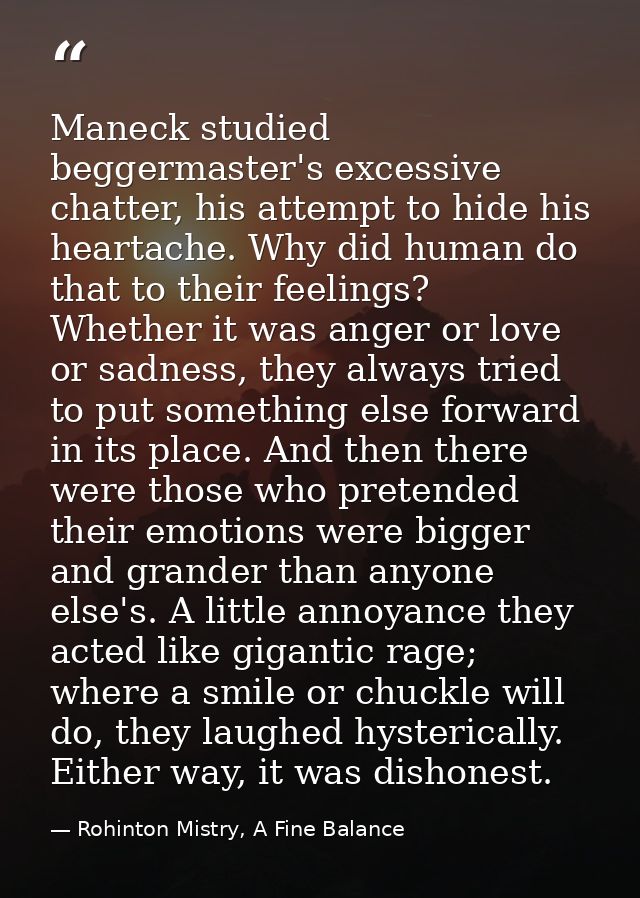 Maneck studied beggermaster's excessive chatter, his attempt to hide his heartache. Why did human do that to their feeli — Rohinton Mistry, A Fine Balance