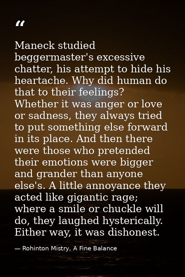Maneck studied beggermaster's excessive chatter, his attempt to hide his heartache. Why did human do that to their feeli — Rohinton Mistry, A Fine Balance