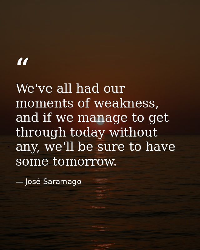 We've all had our moments of weakness, and if we manage to get through today without any, we'll be sure to have some tom — José Saramago