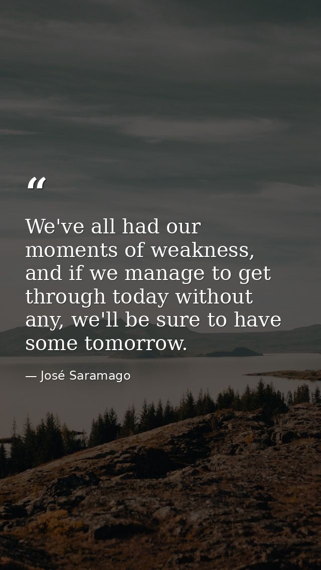 We've all had our moments of weakness, and if we manage to get through today without any, we'll be sure to have some tom — José Saramago