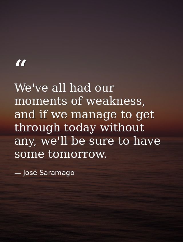 We've all had our moments of weakness, and if we manage to get through today without any, we'll be sure to have some tom — José Saramago