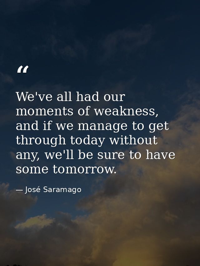 We've all had our moments of weakness, and if we manage to get through today without any, we'll be sure to have some tom — José Saramago