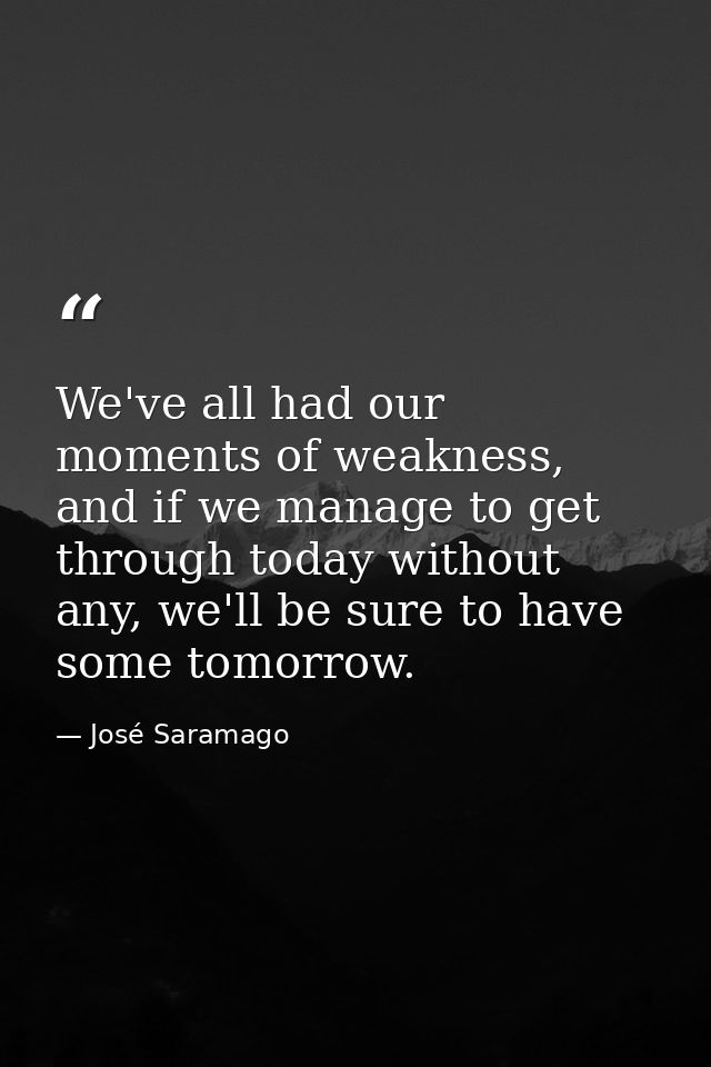 We've all had our moments of weakness, and if we manage to get through today without any, we'll be sure to have some tom — José Saramago