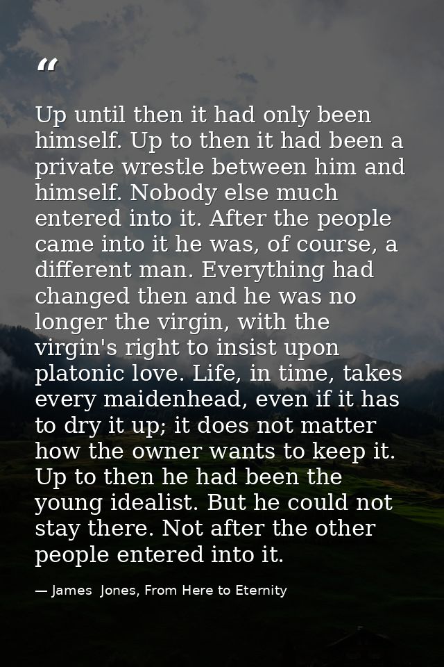 Up until then it had only been himself. Up to then it had been a private wrestle between him and himself. Nobody else mu — James  Jones, From Here to Eternity