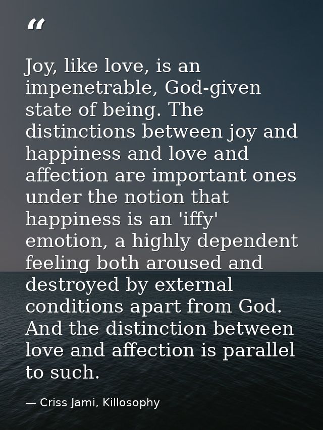 Joy, like love, is an impenetrable, God-given state of being. The distinctions between joy and happiness and love and af — Criss Jami, Killosophy