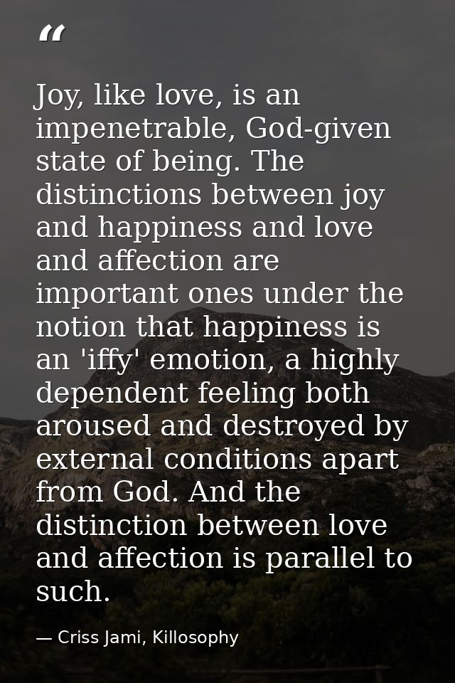 Joy, like love, is an impenetrable, God-given state of being. The distinctions between joy and happiness and love and af — Criss Jami, Killosophy
