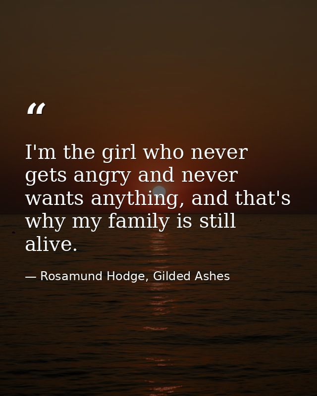 I'm the girl who never gets angry and never wants anything, and that's why my family is still alive. — Rosamund Hodge, Gilded Ashes
