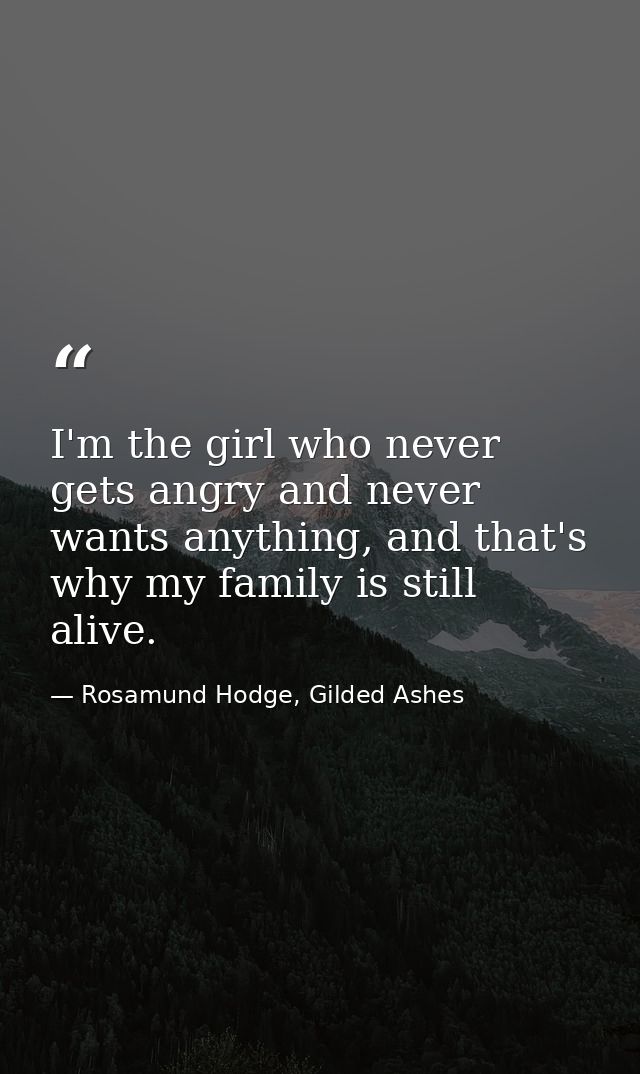I'm the girl who never gets angry and never wants anything, and that's why my family is still alive. — Rosamund Hodge, Gilded Ashes