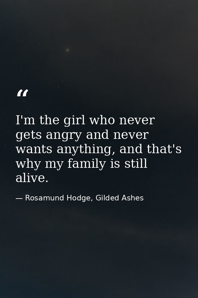 I'm the girl who never gets angry and never wants anything, and that's why my family is still alive. — Rosamund Hodge, Gilded Ashes