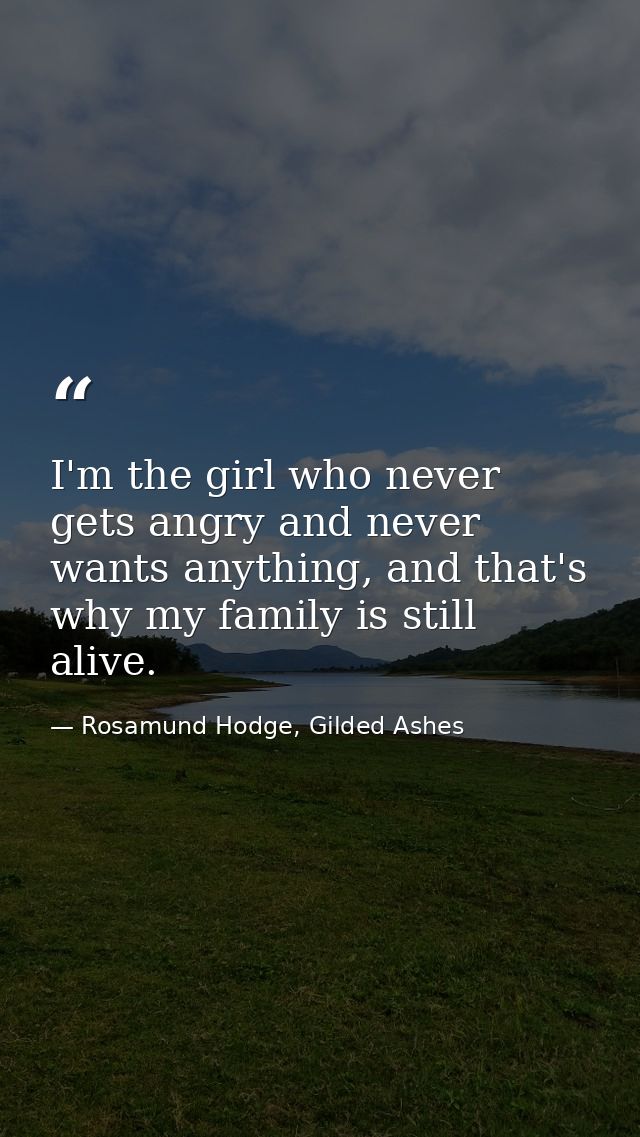 I'm the girl who never gets angry and never wants anything, and that's why my family is still alive. — Rosamund Hodge, Gilded Ashes