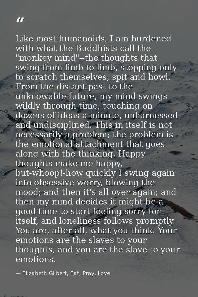 Like most humanoids, I am burdened with what the Buddhists call the "monkey mind"--the thoughts that swing from limb to  — Elizabeth Gilbert, Eat, Pray, Love