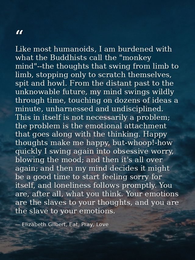 Like most humanoids, I am burdened with what the Buddhists call the "monkey mind"--the thoughts that swing from limb to  — Elizabeth Gilbert, Eat, Pray, Love