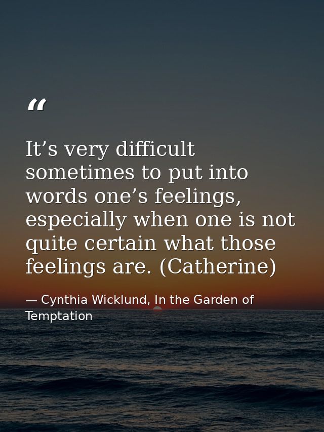 It’s very difficult sometimes to put into words one’s feelings, especially when one is not quite certain what those feel — Cynthia Wicklund, In the Garden of Temptation