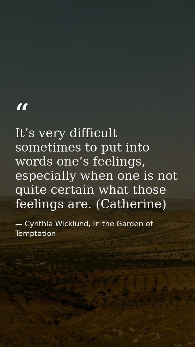 It’s very difficult sometimes to put into words one’s feelings, especially when one is not quite certain what those feel — Cynthia Wicklund, In the Garden of Temptation