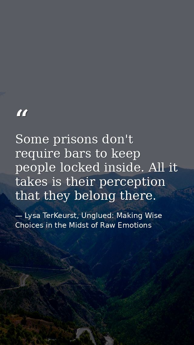 Some prisons don't require bars to keep people locked inside. All it takes is their perception that they belong there. — Lysa TerKeurst, Unglued: Making Wise Choices in the Midst of Raw Emotions