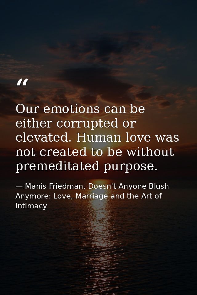 Our emotions can be either corrupted or elevated. Human love was not created to be without premeditated purpose. — Manis Friedman, Doesn't Anyone Blush Anymore: Love, Marriage and the Art of Intimacy